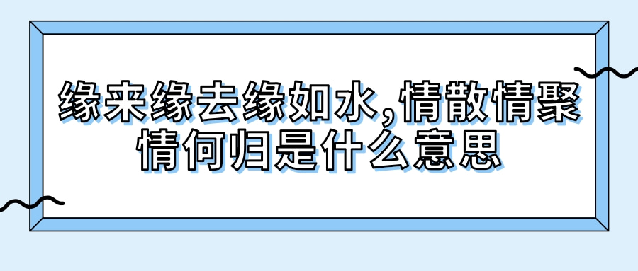 缘来缘去缘如水,情散情聚情何归. 是什么意思