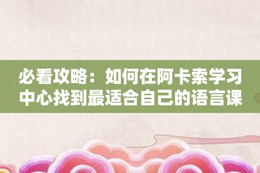必看攻略：如何在阿卡索学习中心找到最适合自己的语言课程？