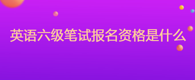 大学英语六级笔试报名资格_英语六级报名对象_成人英语六级考试报名条件