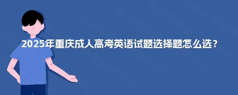 2025年重庆成人高考英语试题选择题怎么选？