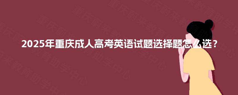 2025年重庆成人高考英语试题选择题怎么选？