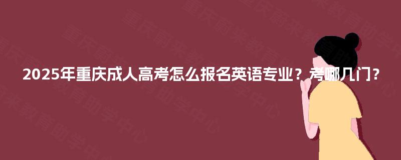 2025年重庆成人高考怎么报名英语专业？考哪几门？
