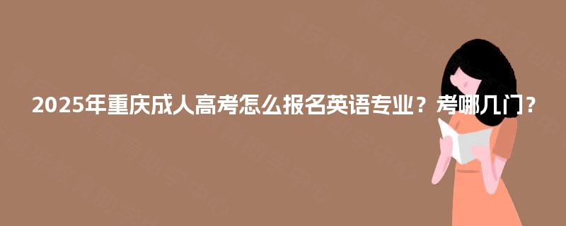 2025年重庆成人高考怎么报名英语专业？考哪几门？