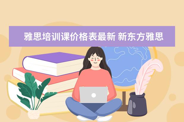 雅思培训课价格表最新 新东方雅思价格多少钱?