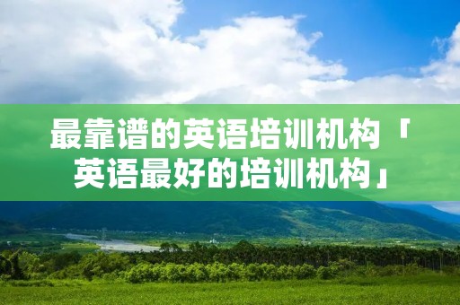 最靠谱的英语培训机构「英语最好的培训机构」