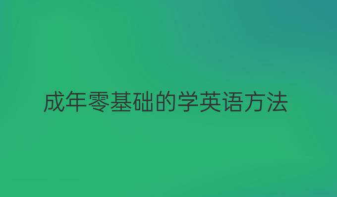 成年零基础？掌握这些学英语方法，轻松开启学习之旅